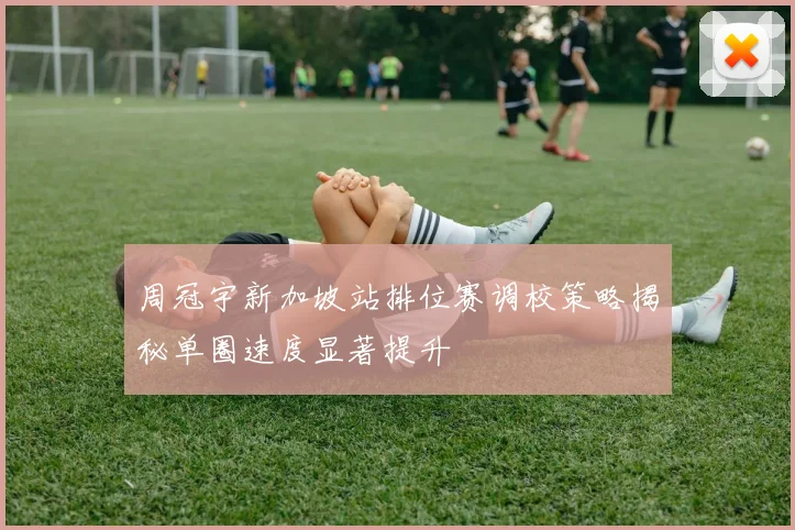 周冠宇新加坡站排位赛调校策略揭秘单圈速度显著提升
