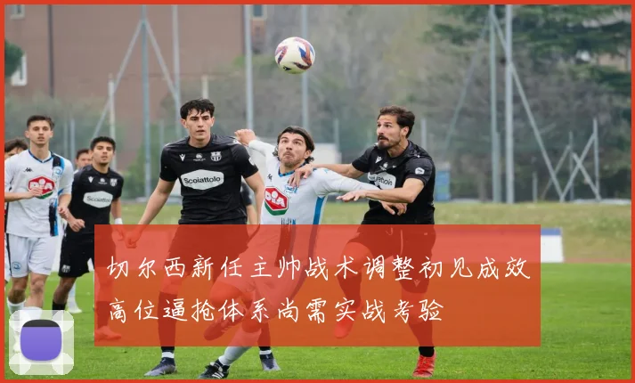 切尔西新任主帅战术调整初见成效高位逼抢体系尚需实战考验