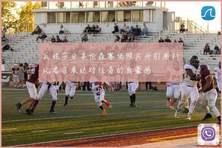 瓦妮莎分享伦森赛场照片并引用科比名言表达对任务的自豪感