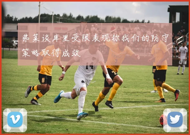 弗莱谈库里受限表现称我们的防守策略取得成效