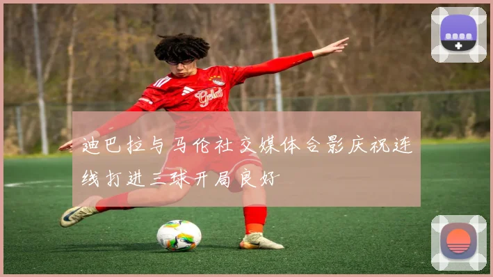 迪巴拉与马伦社交媒体合影庆祝连线打进三球开局良好