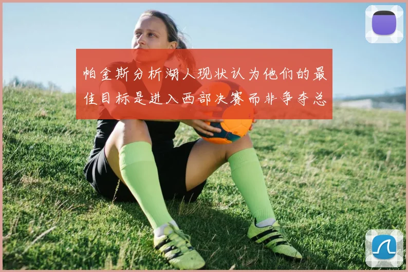 帕金斯分析湖人现状认为他们的最佳目标是进入西部决赛而非争夺总冠军