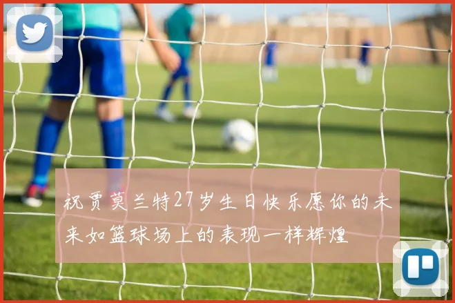 祝贾莫兰特27岁生日快乐愿你的未来如篮球场上的表现一样辉煌
