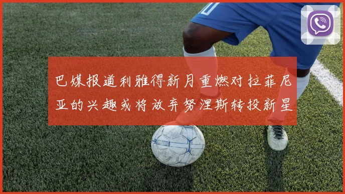 巴媒报道利雅得新月重燃对拉菲尼亚的兴趣或将放弃努涅斯转投新星