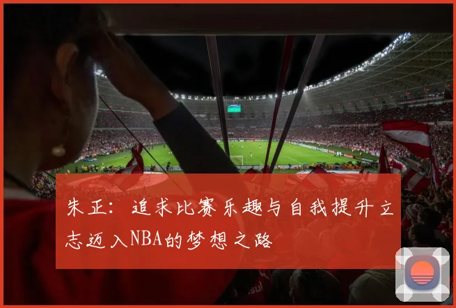 朱正：追求比赛乐趣与自我提升立志迈入NBA的梦想之路