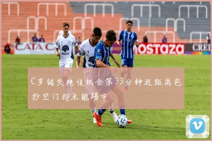 C罗错失绝佳机会第33分钟近距离包抄空门却未能踢中